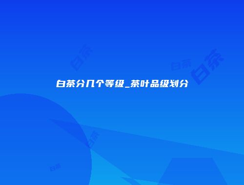白茶分几个等级_茶叶品级划分