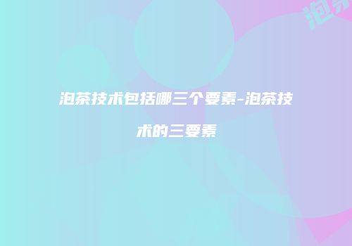 泡茶技术包括哪三个要素-泡茶技术的三要素