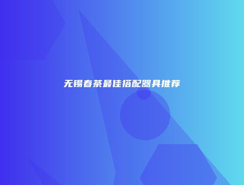 无锡春茶最佳搭配器具推荐