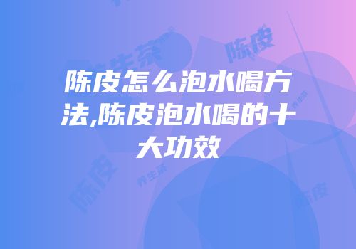 陈皮怎么泡水喝方法,陈皮泡水喝的十大功效