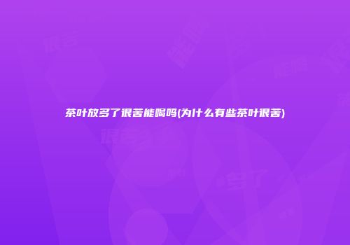 茶叶放多了很苦能喝吗(为什么有些茶叶很苦)