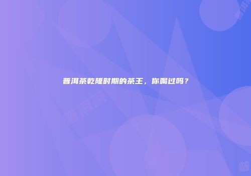 普洱茶乾隆时期的茶王，你喝过吗？