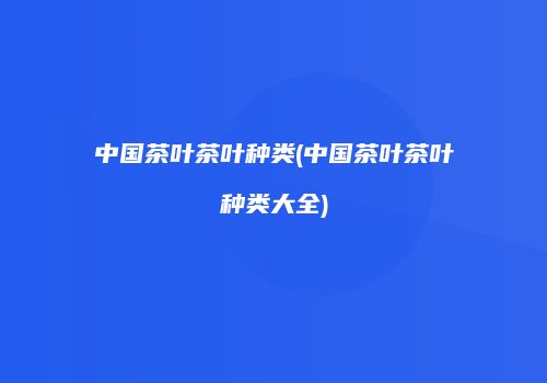 中国茶叶茶叶种类(中国茶叶茶叶种类大全)