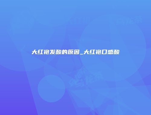 大红袍发酸的原因_大红袍口感酸
