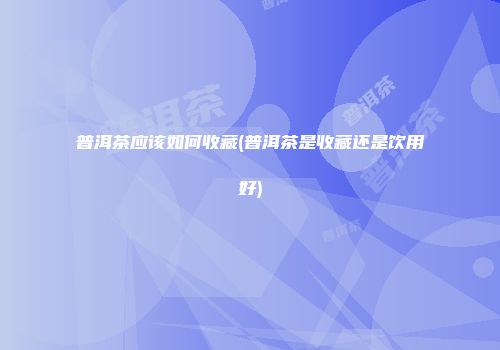 普洱茶应该如何收藏(普洱茶是收藏还是饮用好)