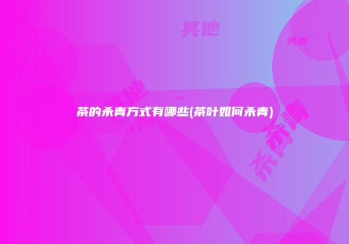 茶的杀青方式有哪些(茶叶如何杀青)