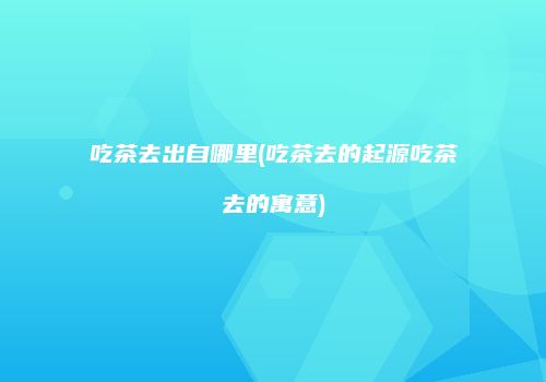 吃茶去出自哪里(吃茶去的起源吃茶去的寓意)