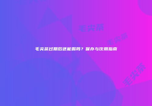 毛尖茶过期后还能喝吗？保存与饮用指南