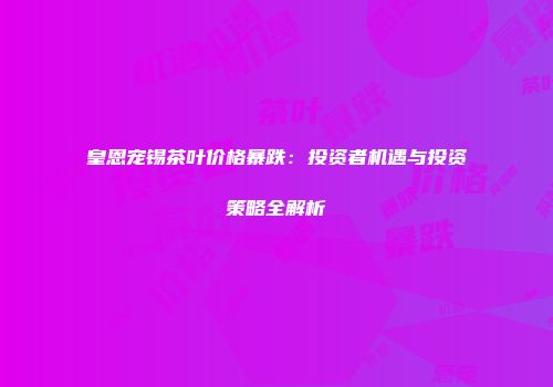 皇恩宠锡茶叶价格暴跌：投资者机遇与投资策略全解析