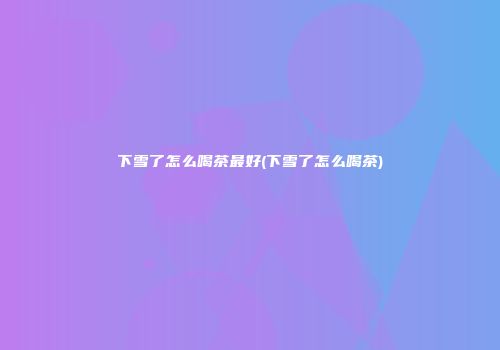 下雪了怎么喝茶最好(下雪了怎么喝茶)