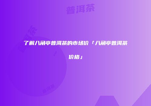 了解八角亭普洱茶的市场价「八角亭普洱茶价格」