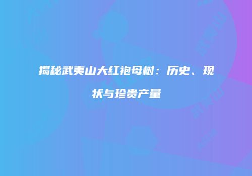 揭秘武夷山大红袍母树：历史、现状与珍贵产量