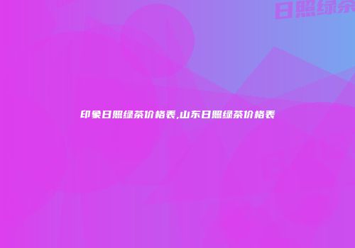 印象日照绿茶价格表,山东日照绿茶价格表