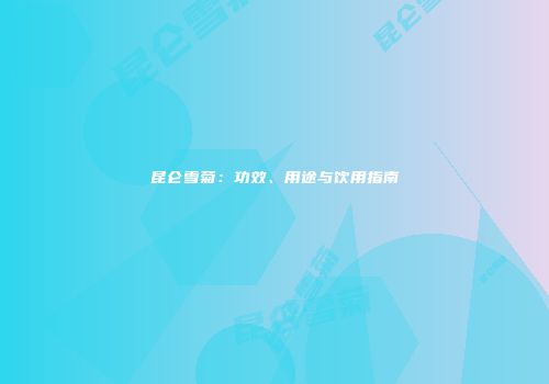 昆仑雪菊：功效、用途与饮用指南
