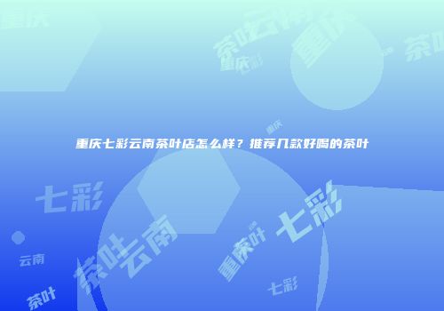 重庆七彩云南茶叶店怎么样？推荐几款好喝的茶叶