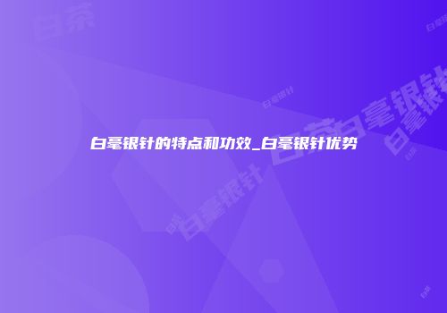 白毫银针的特点和功效_白毫银针优势