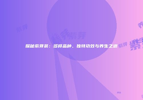 探秘紫芽茶：多样品种、独特功效与养生之道