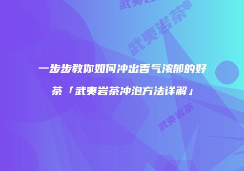 一步步教你如何冲出香气浓郁的好茶「武夷岩茶冲泡方法详解」