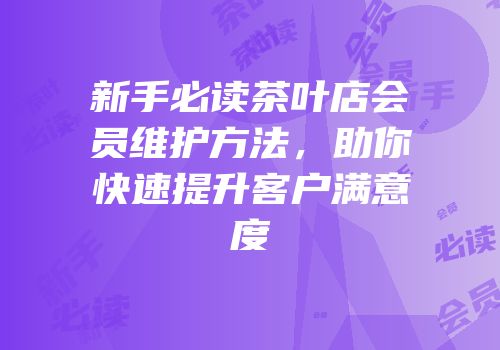 新手必读茶叶店会员维护方法，助你快速提升客户满意度