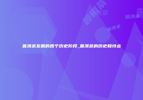 普洱茶发展的四个历史阶段_普洱茶的历史和特点