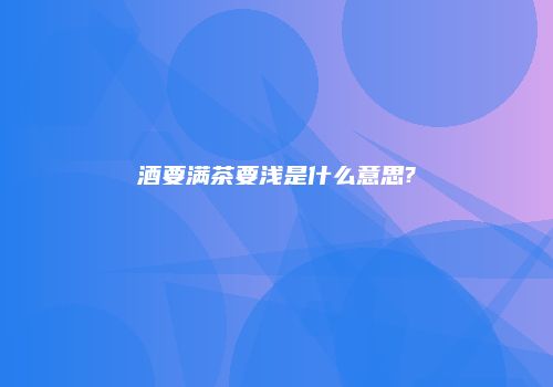 酒要满茶要浅是什么意思?