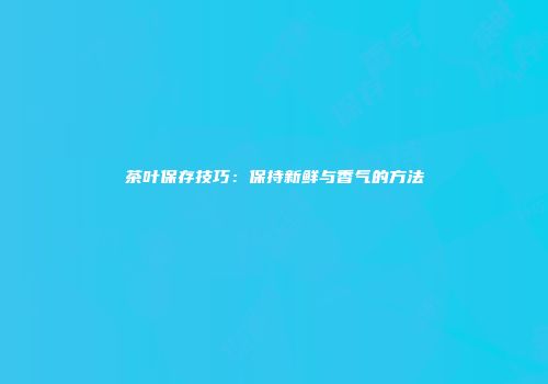 茶叶保存技巧：保持新鲜与香气的方法