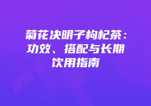 菊花决明子枸杞茶：功效、搭配与长期饮用指南