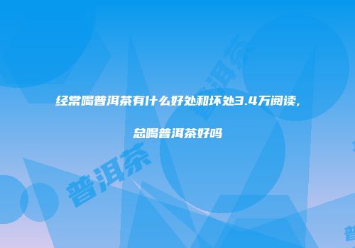 经常喝普洱茶有什么好处和坏处3.4万阅读,总喝普洱茶好吗