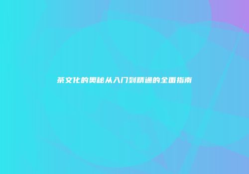 茶文化的奥秘从入门到精通的全面指南