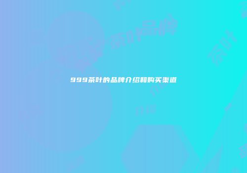 999茶叶的品牌介绍和购买渠道