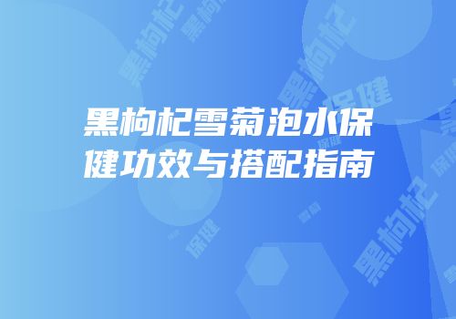 黑枸杞雪菊泡水保健功效与搭配指南
