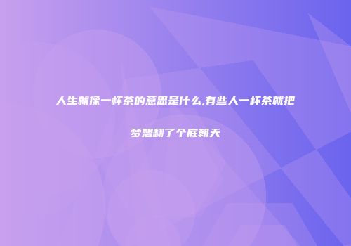 人生就像一杯茶的意思是什么,有些人一杯茶就把梦想翻了个底朝天