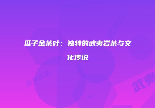 瓜子金茶叶：独特的武夷岩茶与文化传说