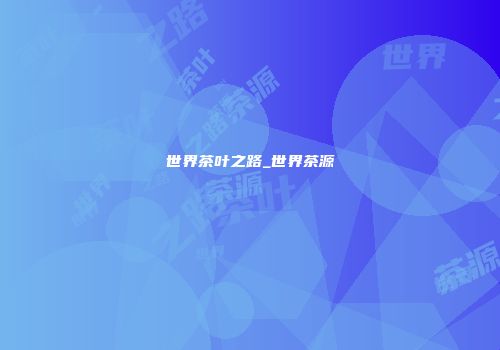 世界茶叶之路_世界茶源