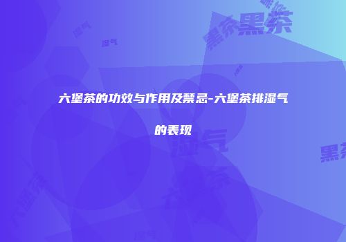六堡茶的功效与作用及禁忌-六堡茶排湿气的表现