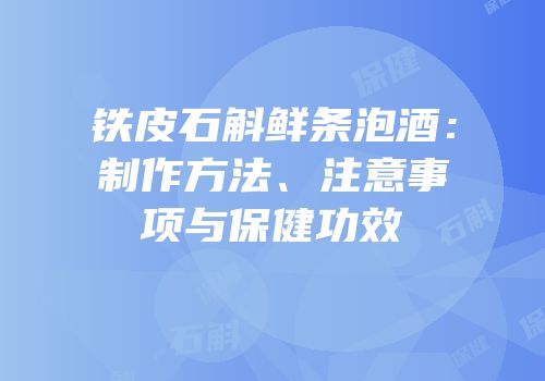 铁皮石斛鲜条泡酒：制作方法、注意事项与保健功效