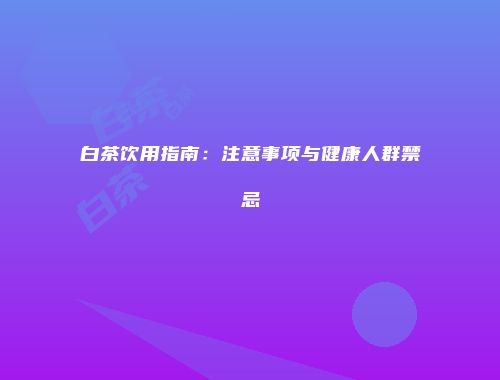 白茶饮用指南：注意事项与健康人群禁忌
