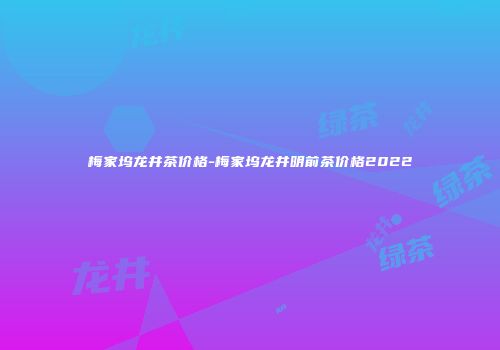 梅家坞龙井茶价格-梅家坞龙井明前茶价格2022