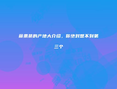 藤条茶的产地大介绍，你绝对想不到第三个