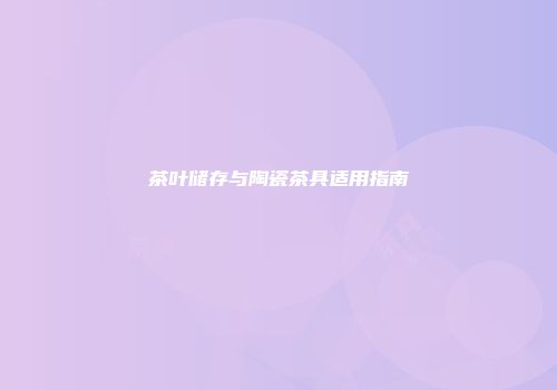 茶叶储存与陶瓷茶具适用指南