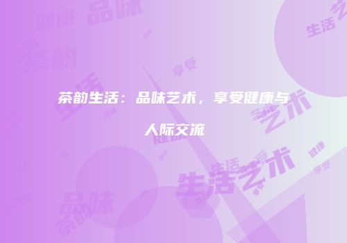 茶韵生活：品味艺术，享受健康与人际交流