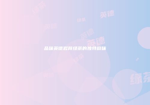 品味英德岩背绿茶的独特韵味