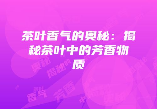 茶叶香气的奥秘：揭秘茶叶中的芳香物质