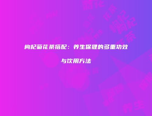 枸杞菊花茶搭配：养生保健的多重功效与饮用方法