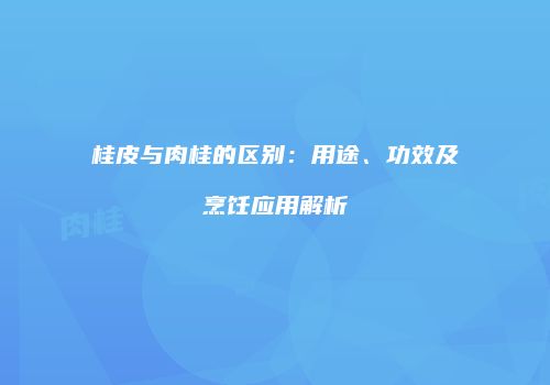 桂皮与肉桂的区别：用途、功效及烹饪应用解析