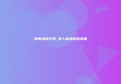 烘青绿茶代表_女人是绿茶啥意思