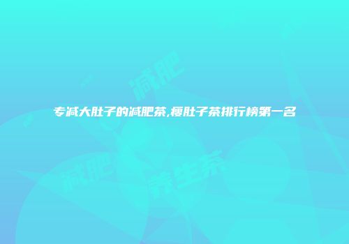 专减大肚子的减肥茶,瘦肚子茶排行榜第一名