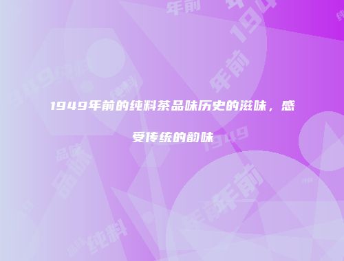 1949年前的纯料茶品味历史的滋味，感受传统的韵味