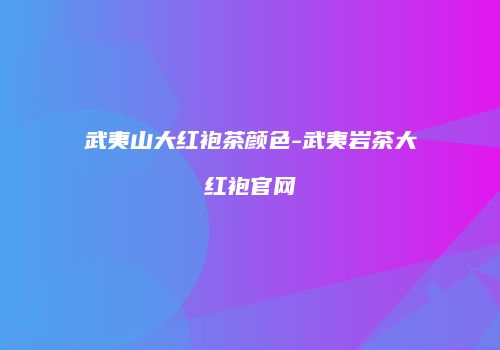 武夷山大红袍茶颜色-武夷岩茶大红袍官网