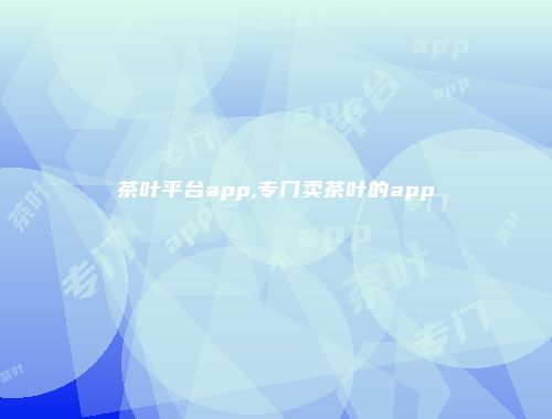茶叶平台app,专门卖茶叶的app